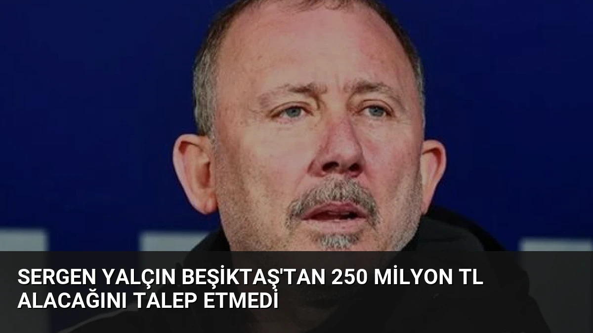 Sergen Yalçın Beşiktaş’tan 250 Milyon TL Alacağını Talep Etmedi