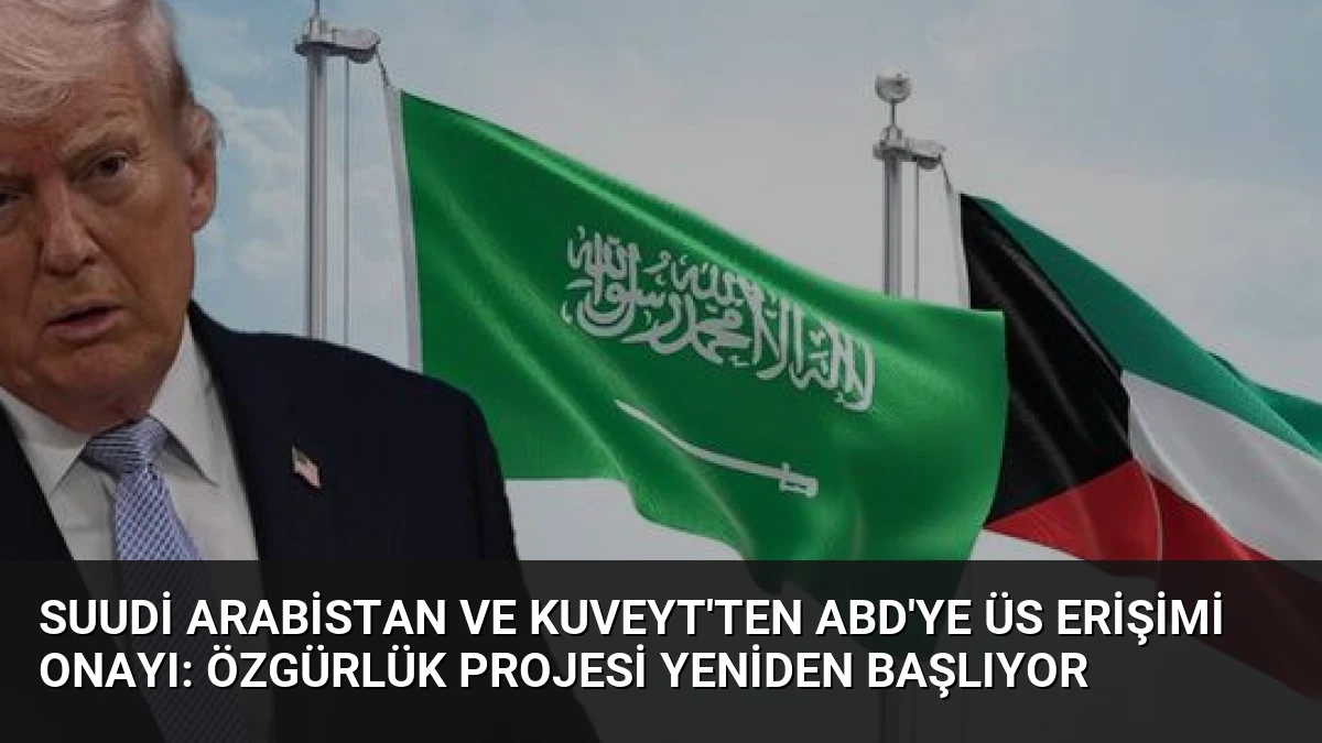 Suudi Arabistan ve Kuveyt’ten ABD’ye Üs Erişimi Onayı: Özgürlük Projesi Yeniden Başlıyor