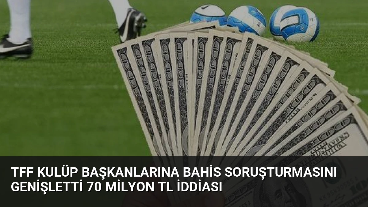 TFF Kulüp Başkanlarına Bahis Soruşturmasını Genişletti 70 Milyon TL İddiası