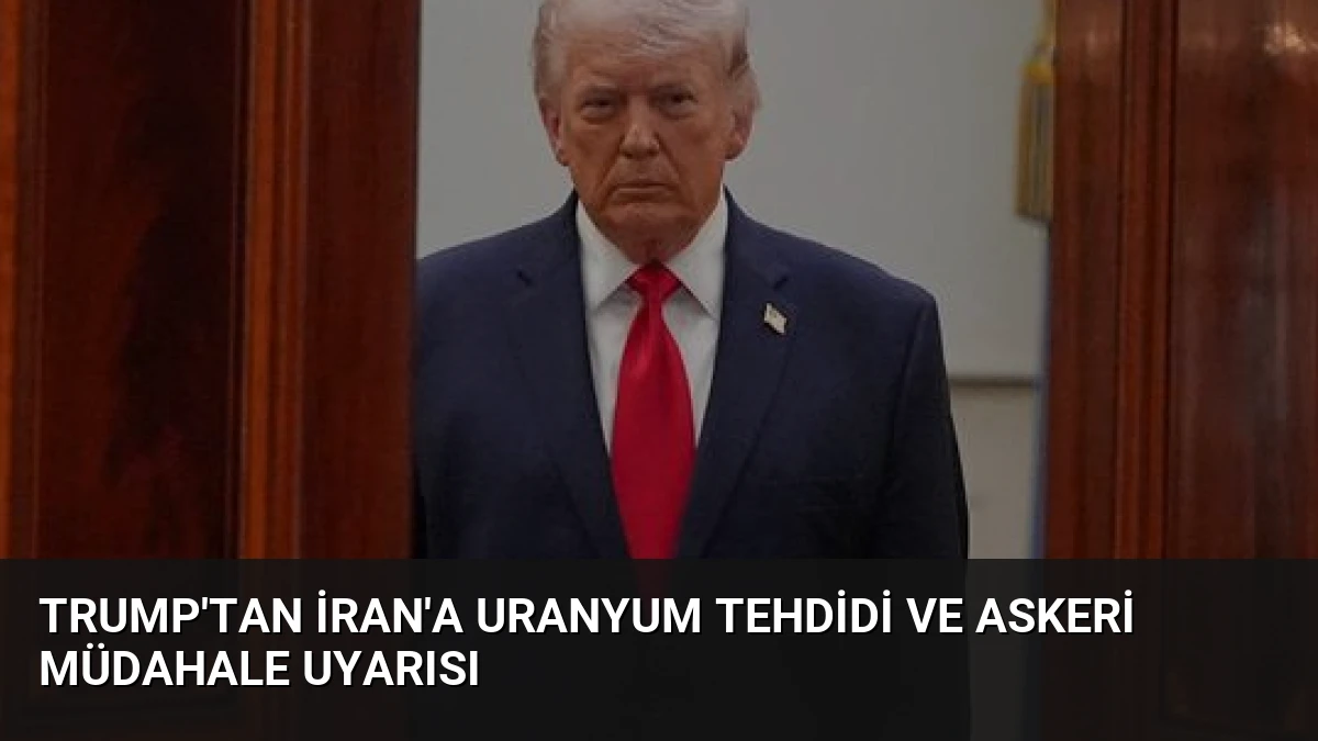 Trump’tan İran’a Uranyum Tehdidi ve Askeri Müdahale Uyarısı