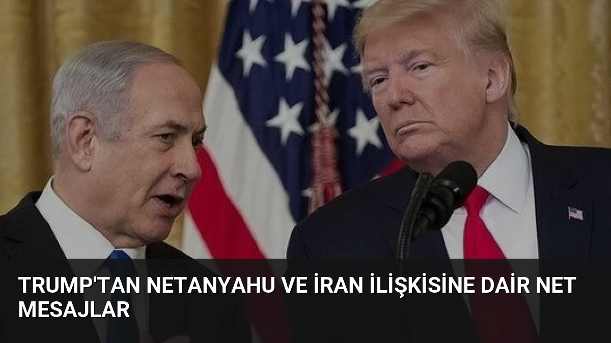 Trump’tan Netanyahu ve İran İlişkisine Dair Net Mesajlar