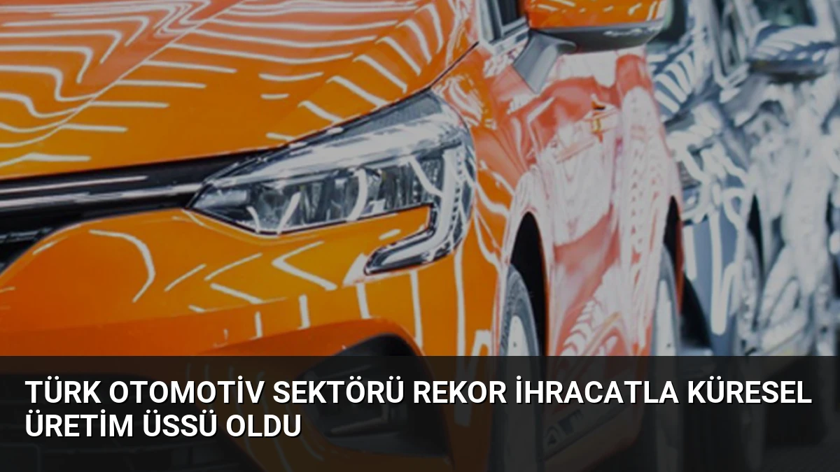 Türk Otomotiv Sektörü Rekor İhracatla Küresel Üretim Üssü Oldu