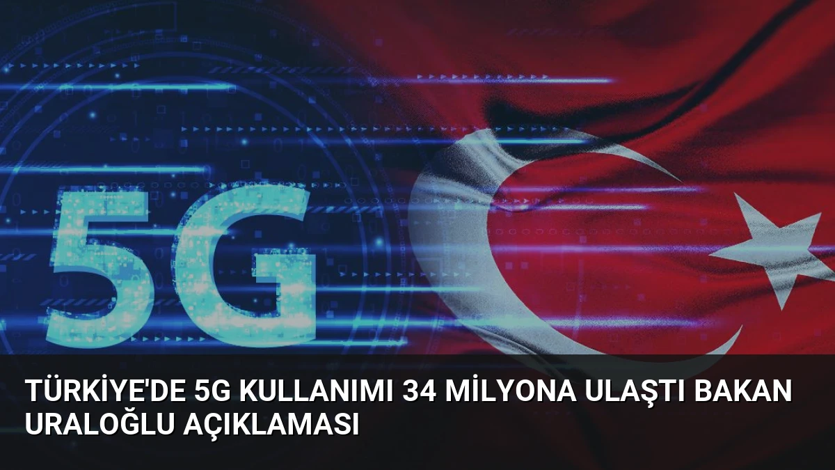 Türkiye’de 5G Kullanımı 34 Milyona Ulaştı Bakan Uraloğlu Açıklaması