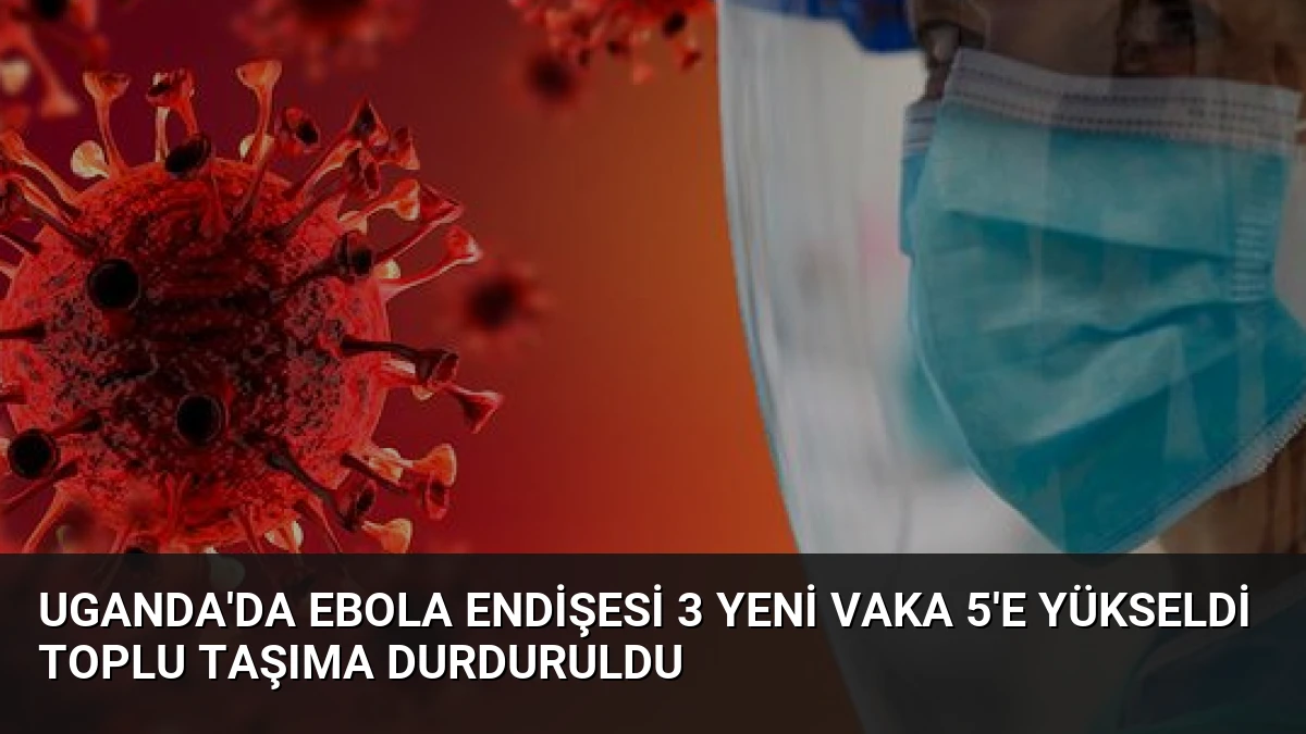 Uganda’da Ebola Endişesi 3 Yeni Vaka 5’e Yükseldi Toplu Taşıma Durduruldu