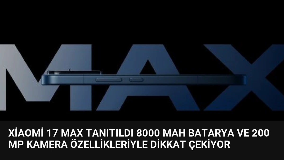 Xiaomi 17 Max Tanıtıldı 8000 mAh Batarya ve 200 MP Kamera Özellikleriyle Dikkat Çekiyor