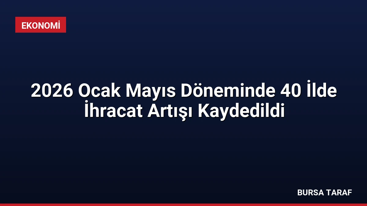 2026 Ocak Mayıs Döneminde 40 İlde İhracat Artışı Kaydedildi