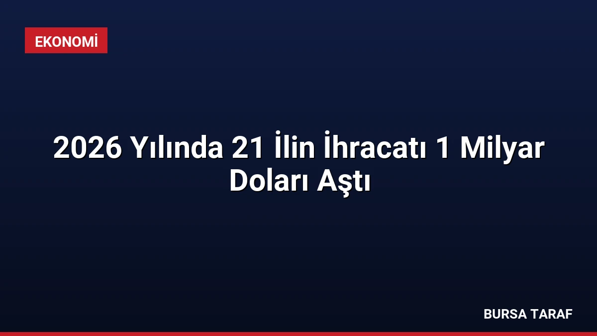 2026 Yılında 21 İlin İhracatı 1 Milyar Doları Aştı