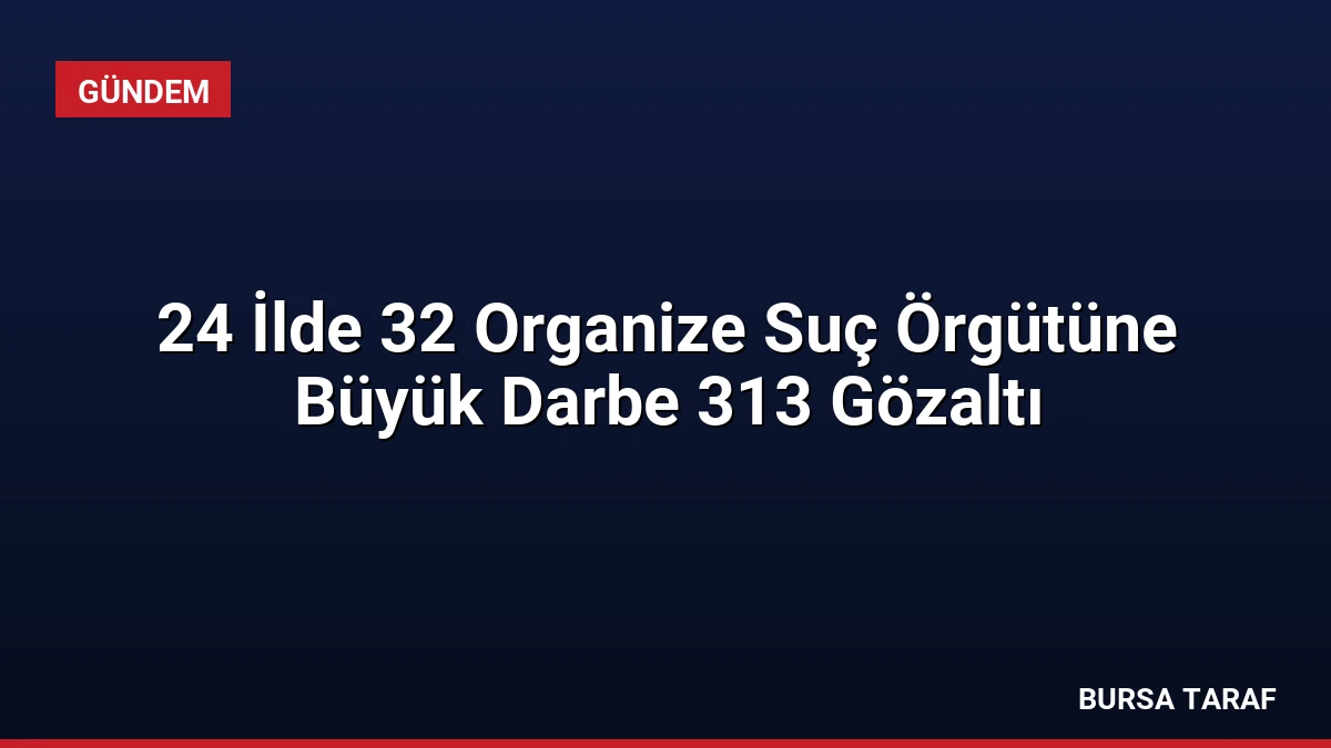 24 İlde 32 Organize Suç Örgütüne Büyük Darbe 313 Gözaltı