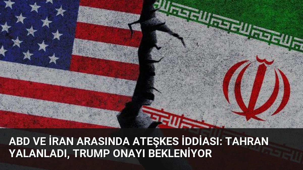 ABD ve İran Arasında Ateşkes İddiası: Tahran Yalanladı, Trump Onayı Bekleniyor