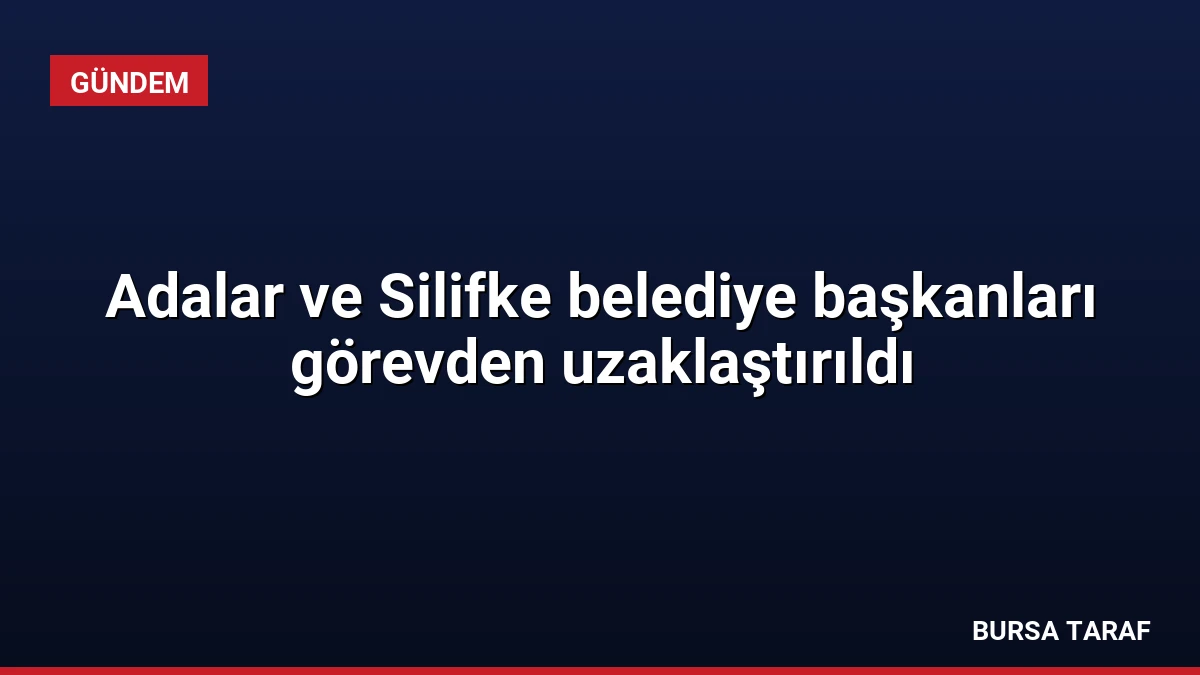 Adalar ve Silifke belediye başkanları görevden uzaklaştırıldı