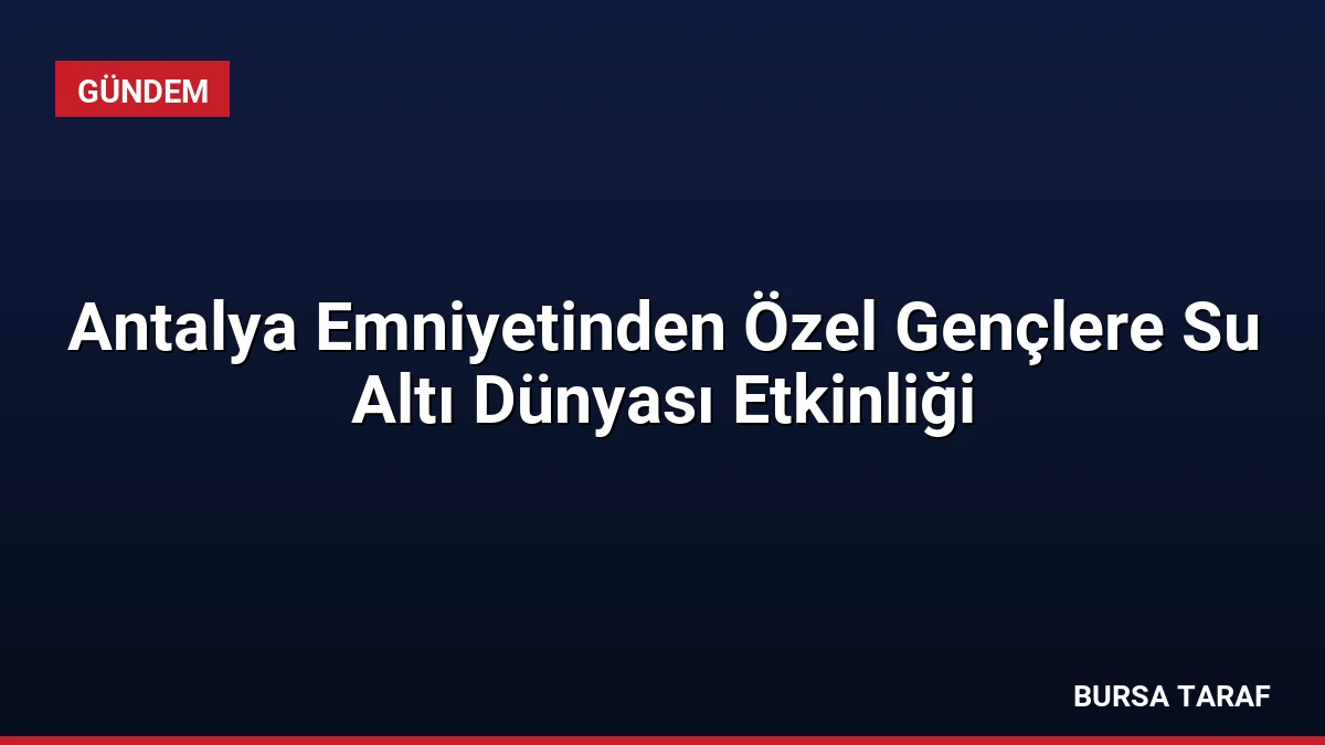 Antalya Emniyetinden Özel Gençlere Su Altı Dünyası Etkinliği