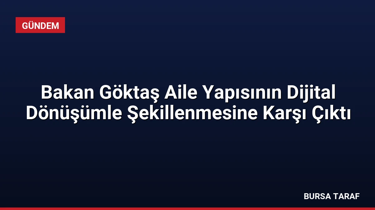 Bakan Göktaş Aile Yapısının Dijital Dönüşümle Şekillenmesine Karşı Çıktı