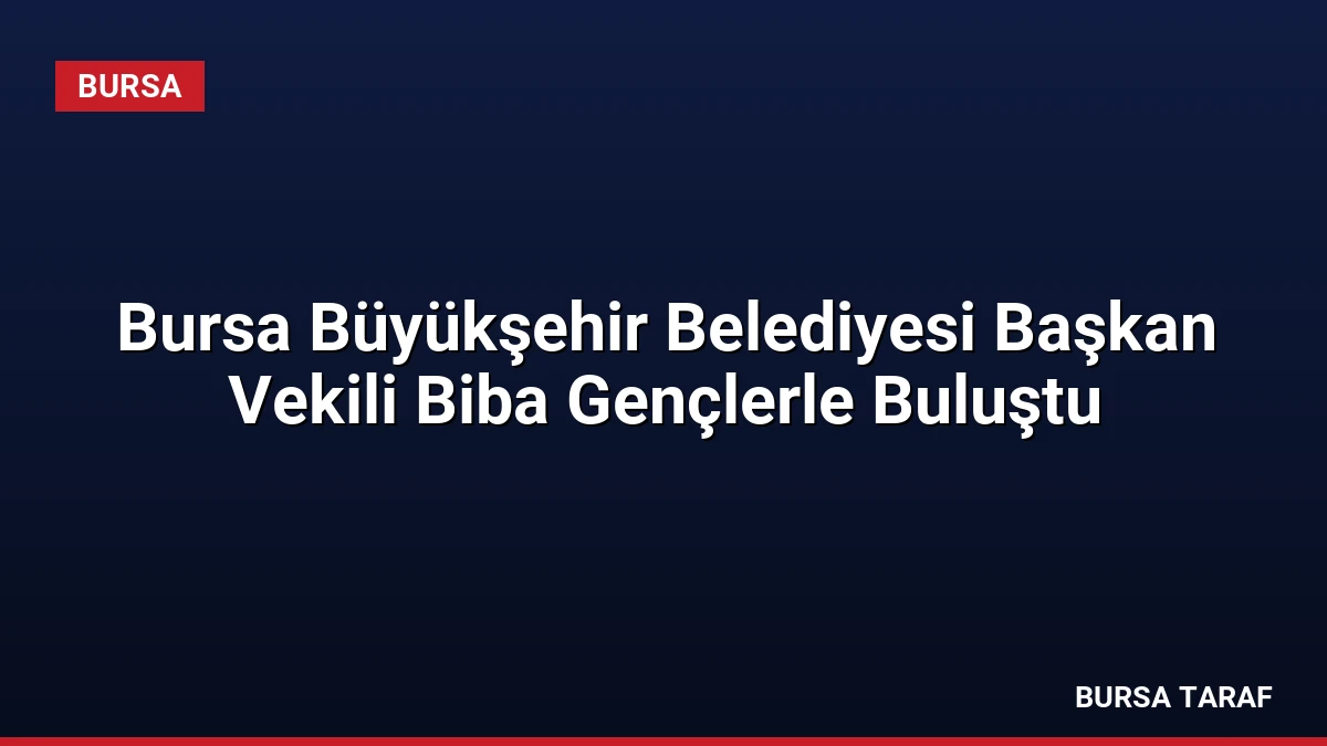 Bursa Büyükşehir Belediyesi Başkan Vekili Biba Gençlerle Buluştu