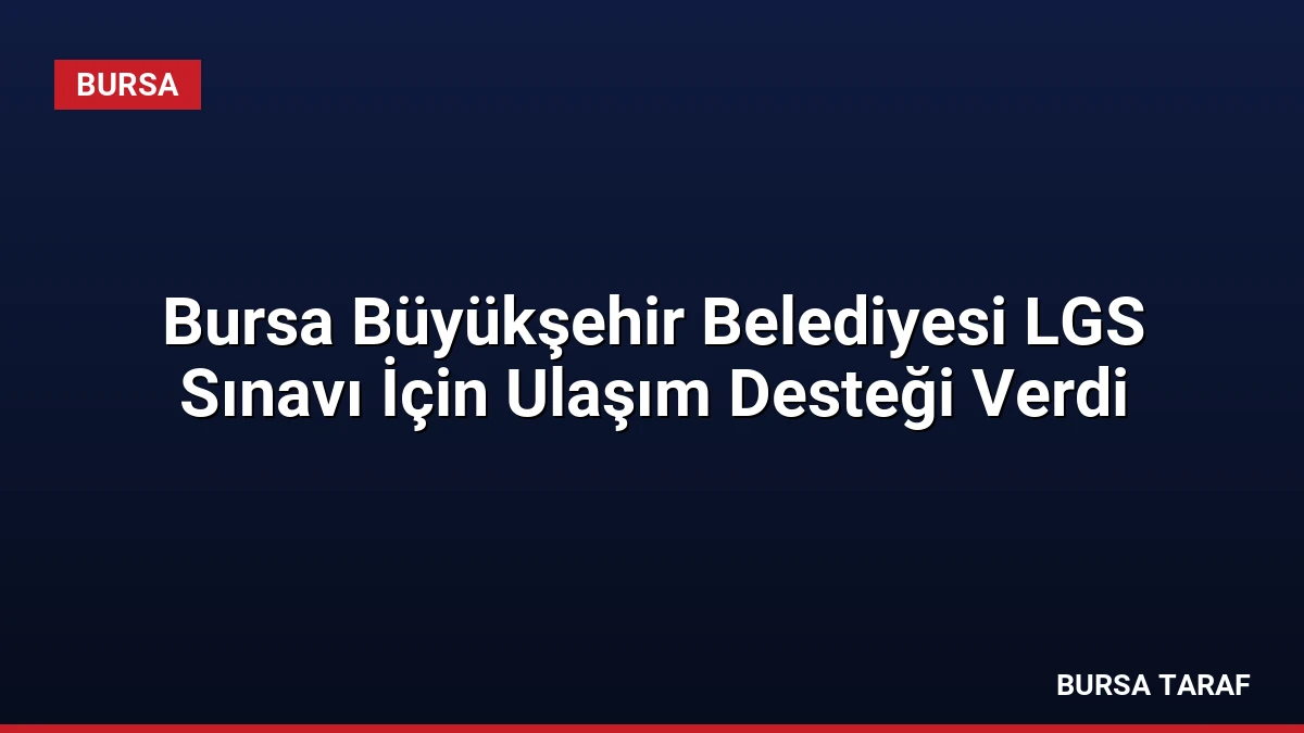 Bursa Büyükşehir Belediyesi LGS Sınavı İçin Ulaşım Desteği Verdi
