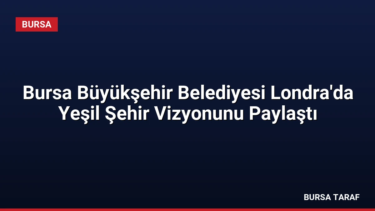 Bursa Büyükşehir Belediyesi Londra’da Yeşil Şehir Vizyonunu Paylaştı