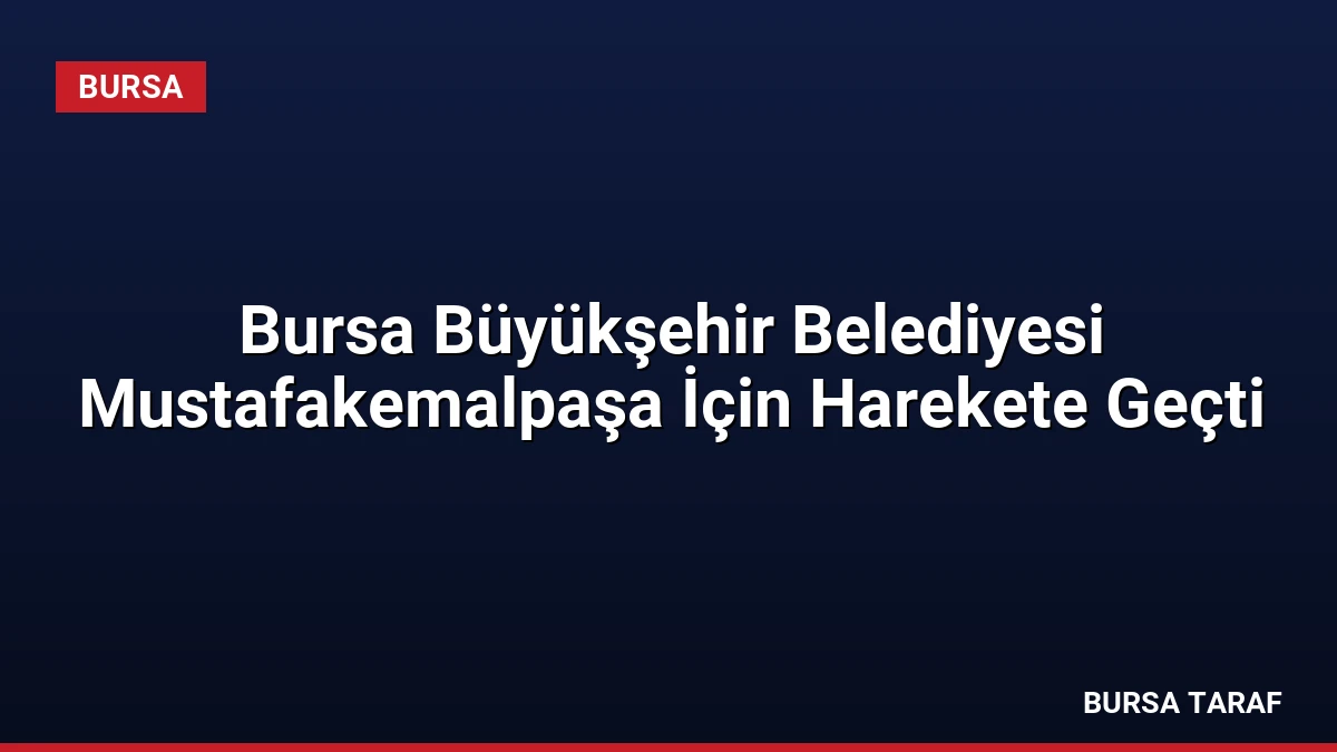 Bursa Büyükşehir Belediyesi Mustafakemalpaşa İçin Harekete Geçti