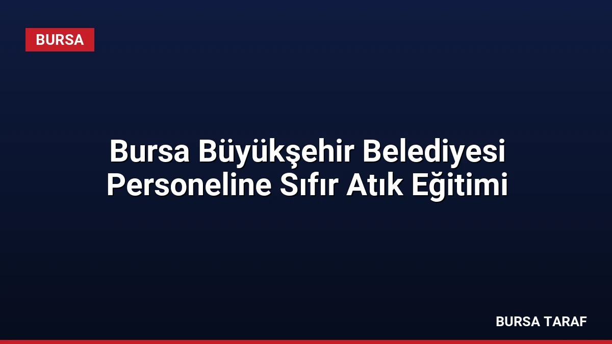 Bursa Büyükşehir Belediyesi Personeline Sıfır Atık Eğitimi