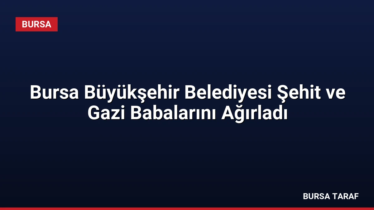 Bursa Büyükşehir Belediyesi Şehit ve Gazi Babalarını Ağırladı