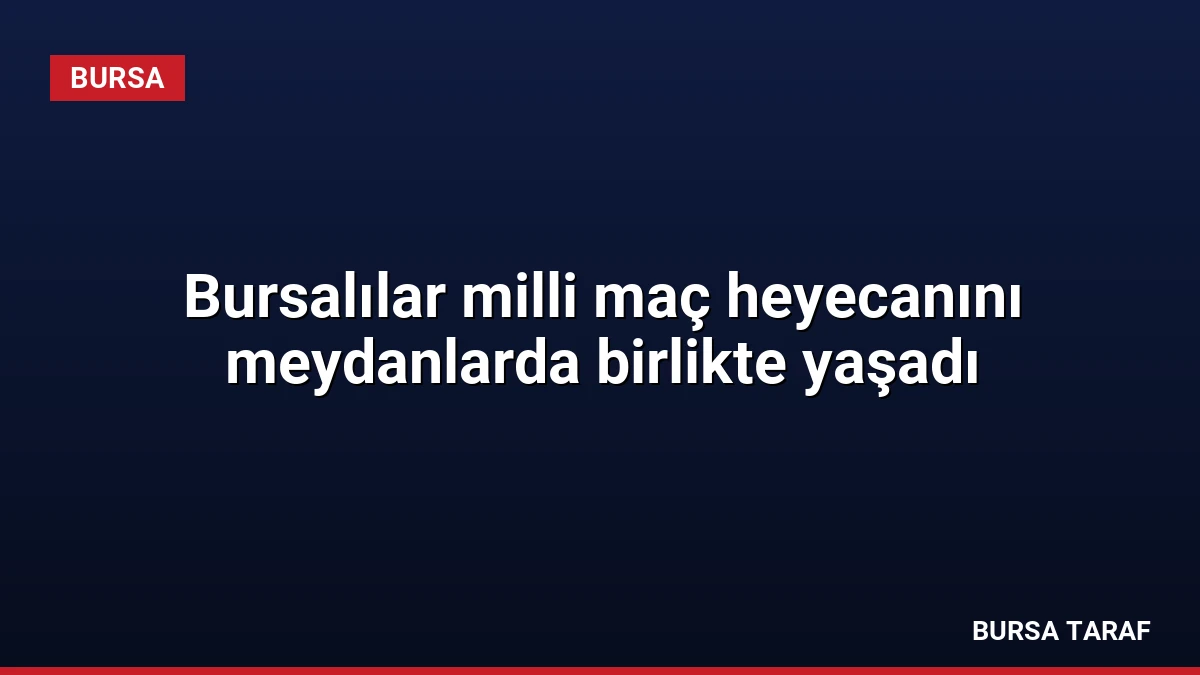 Bursalılar milli maç heyecanını meydanlarda birlikte yaşadı