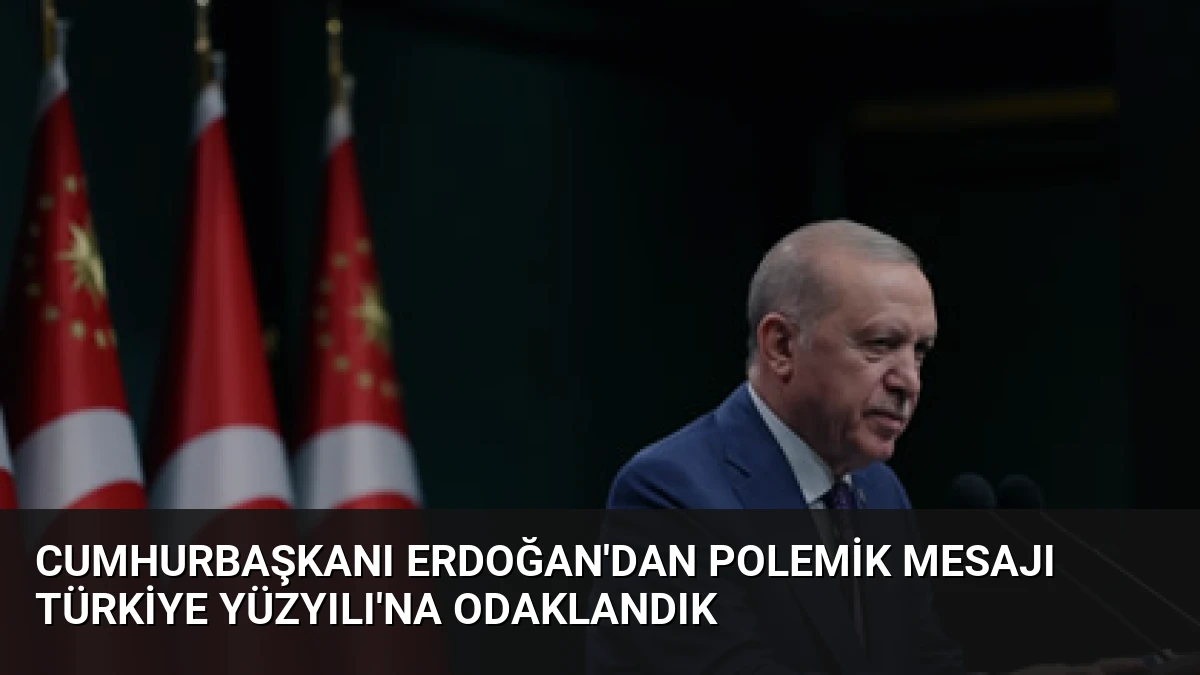 Cumhurbaşkanı Erdoğan’dan Polemik Mesajı Türkiye Yüzyılı’na Odaklandık