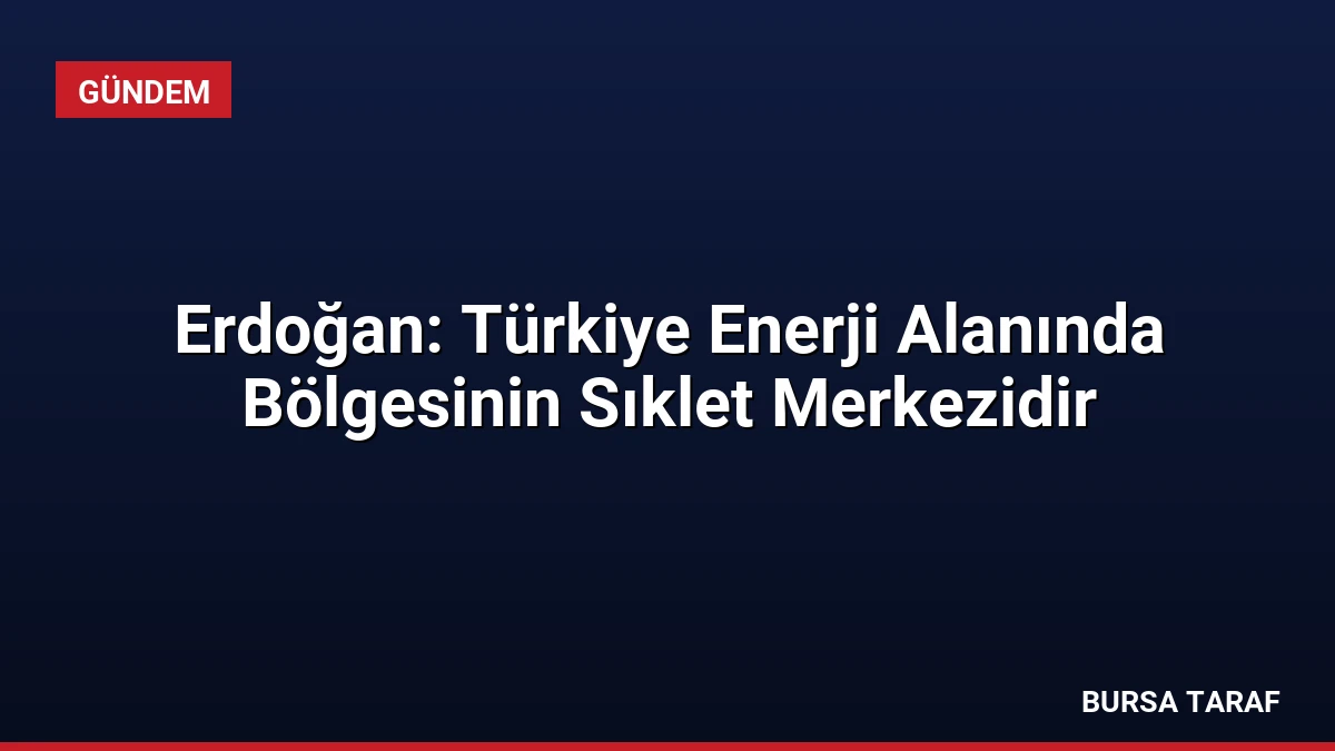 Erdoğan: Türkiye Enerji Alanında Bölgesinin Sıklet Merkezidir