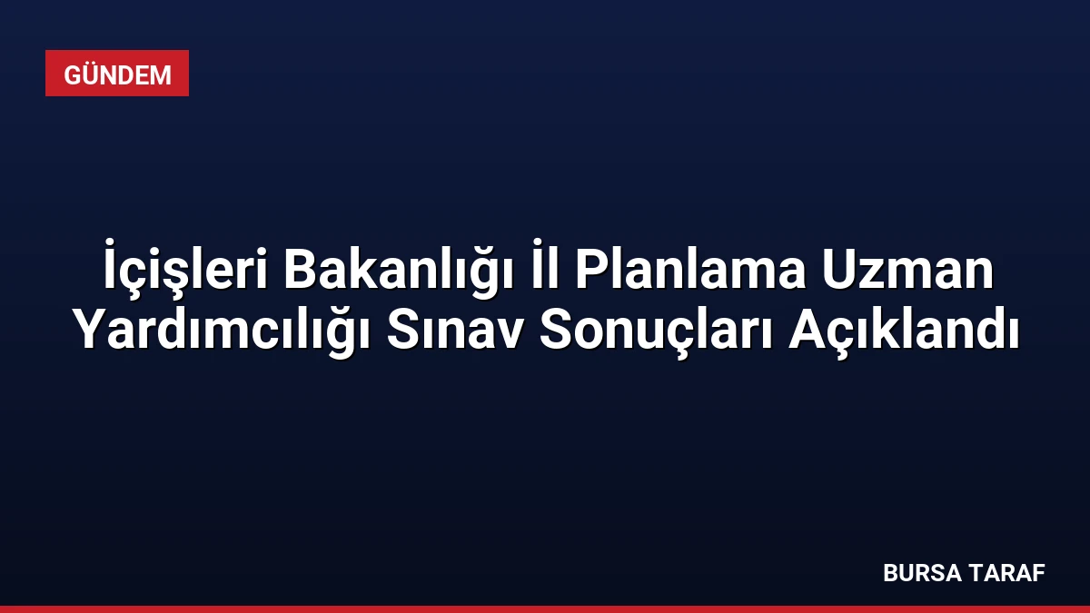 İçişleri Bakanlığı İl Planlama Uzman Yardımcılığı Sınav Sonuçları Açıklandı