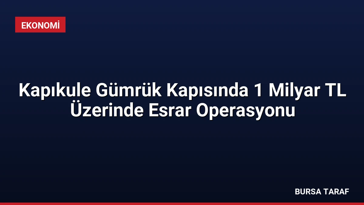 Kapıkule Gümrük Kapısında 1 Milyar TL Üzerinde Esrar Operasyonu