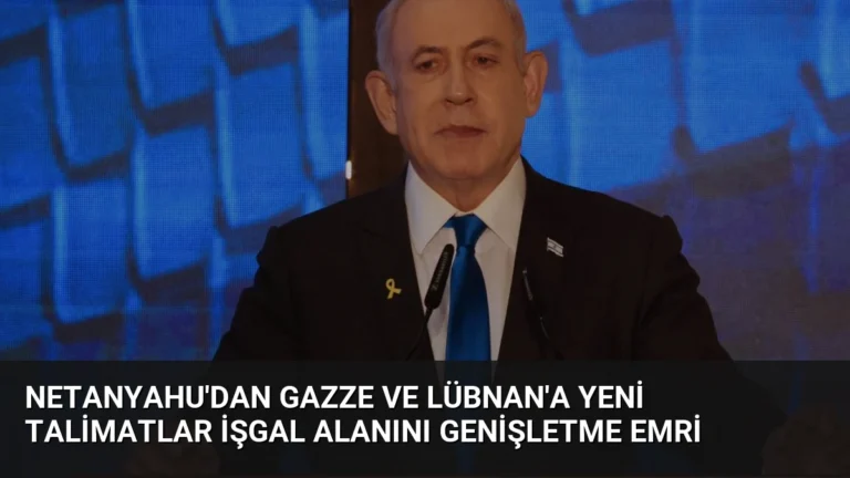 Netanyahu’dan Gazze ve Lübnan’a Yeni Talimatlar İşgal Alanını Genişletme Emri