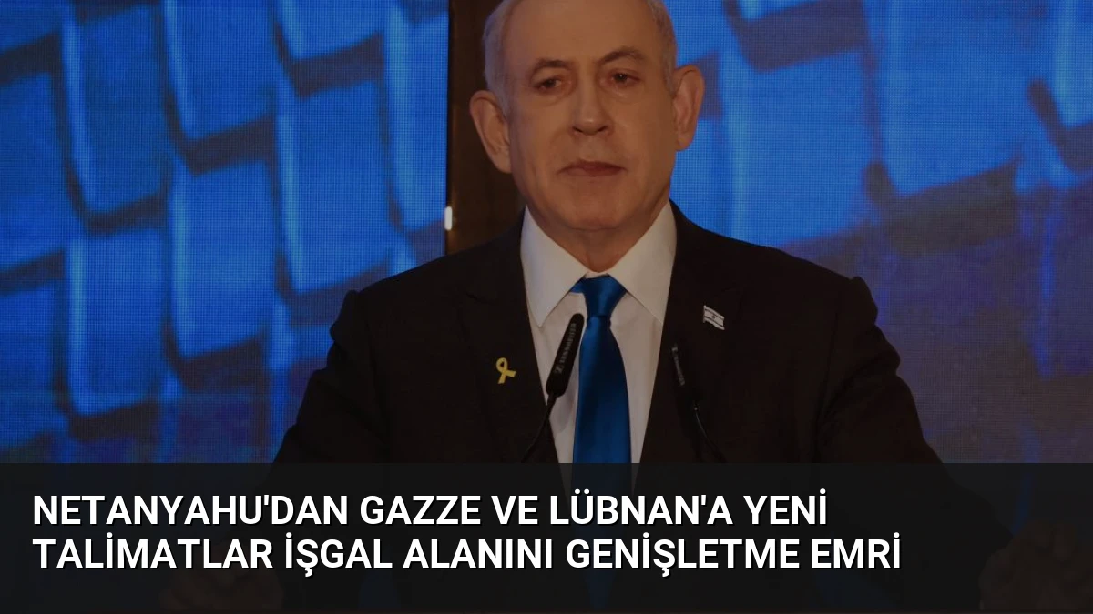 Netanyahu’dan Gazze ve Lübnan’a Yeni Talimatlar İşgal Alanını Genişletme Emri