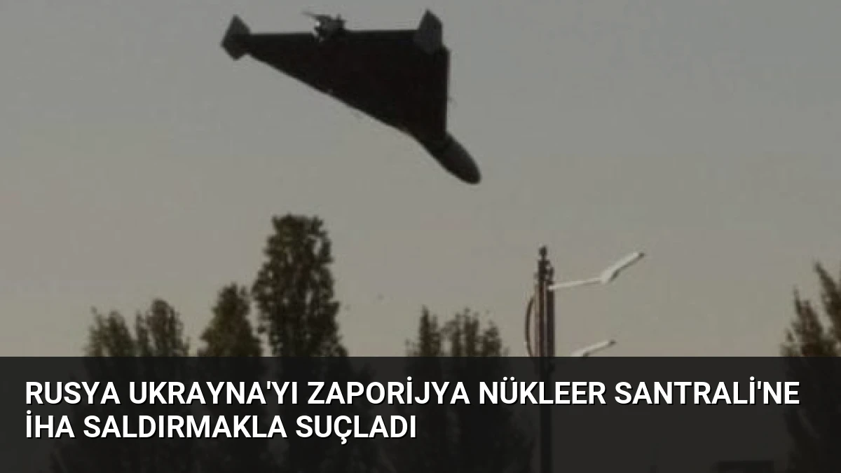 Rusya Ukrayna’yı Zaporijya Nükleer Santrali’ne İHA Saldırmakla Suçladı