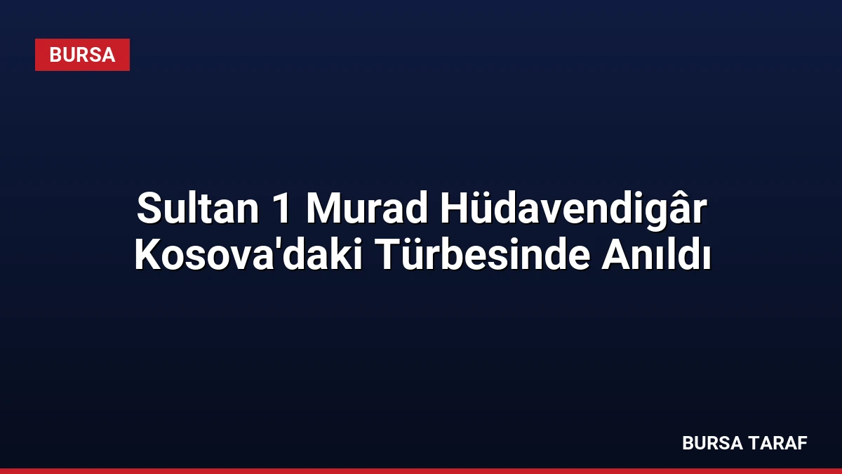 Sultan 1 Murad Hüdavendigâr Kosova’daki Türbesinde Anıldı
