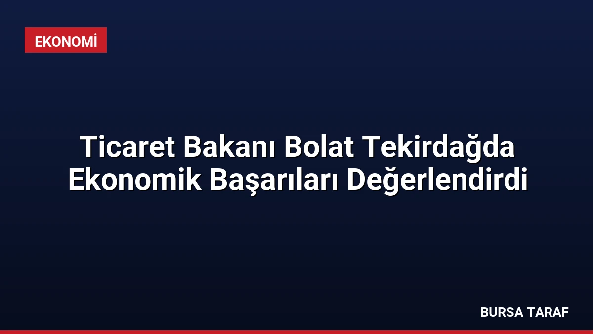 Ticaret Bakanı Bolat Tekirdağda Ekonomik Başarıları Değerlendirdi