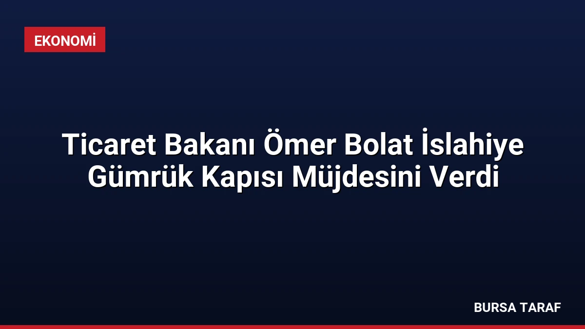 Ticaret Bakanı Ömer Bolat İslahiye Gümrük Kapısı Müjdesini Verdi
