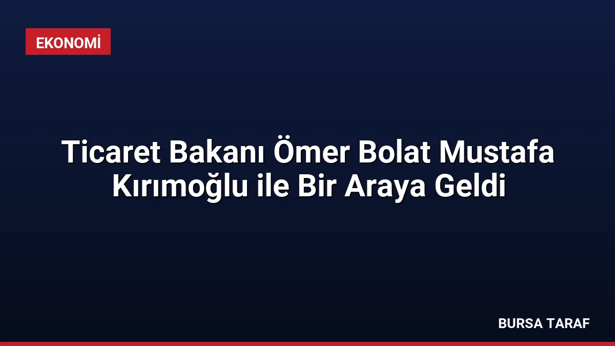 Ticaret Bakanı Ömer Bolat Mustafa Kırımoğlu ile Bir Araya Geldi