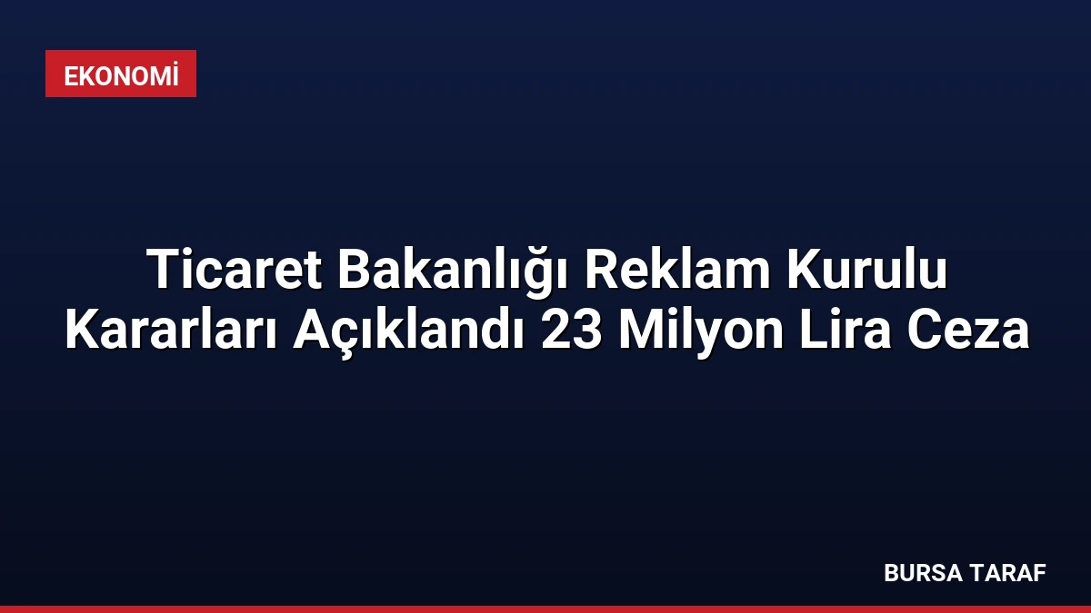 Ticaret Bakanlığı Reklam Kurulu Kararları Açıklandı 23 Milyon Lira Ceza