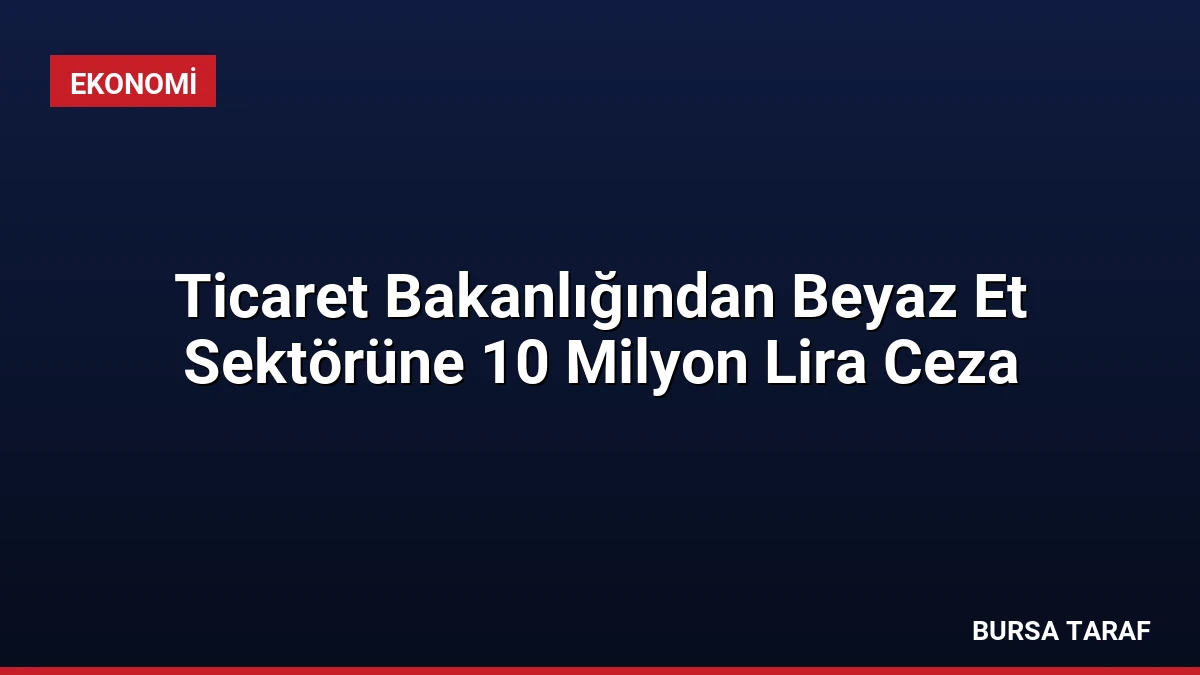 Ticaret Bakanlığından Beyaz Et Sektörüne 10 Milyon Lira Ceza