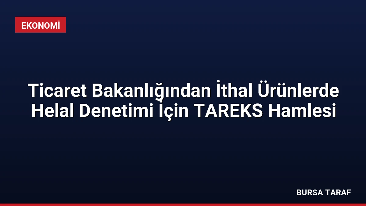 Ticaret Bakanlığından İthal Ürünlerde Helal Denetimi İçin TAREKS Hamlesi