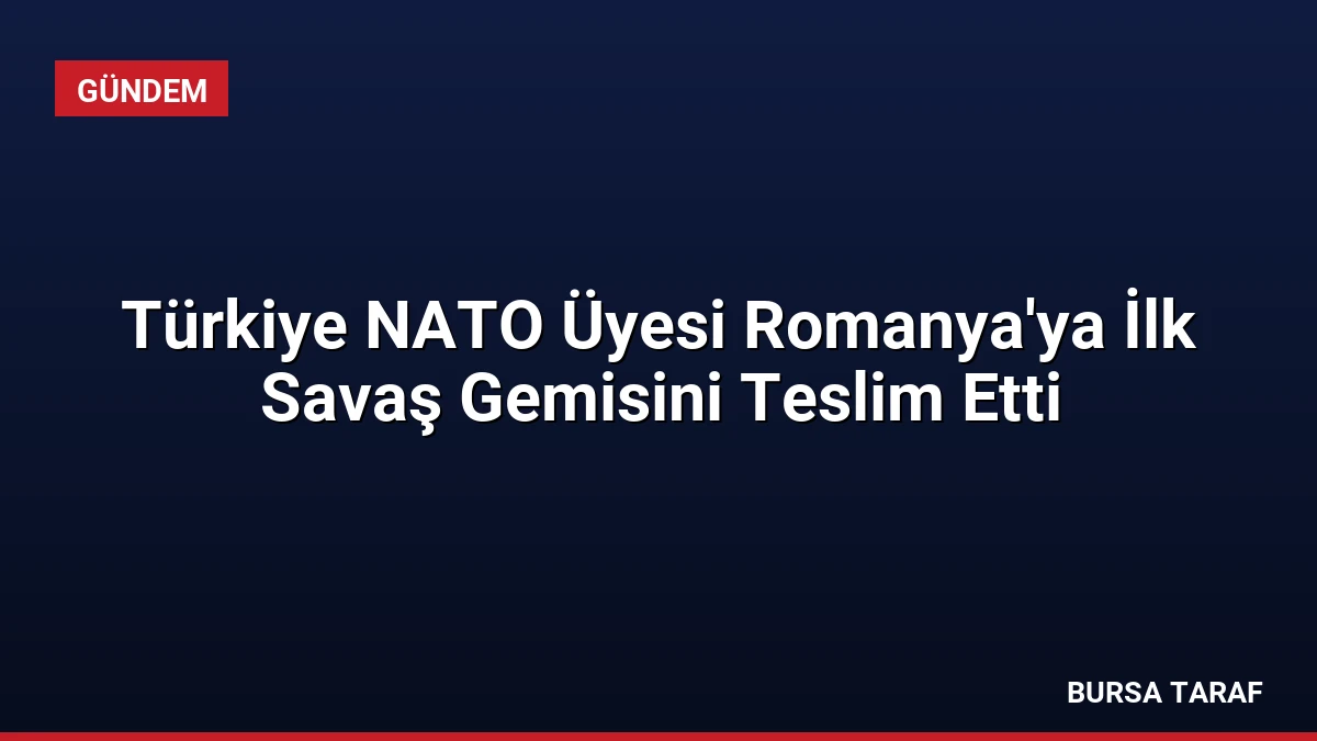 Türkiye NATO Üyesi Romanya’ya İlk Savaş Gemisini Teslim Etti