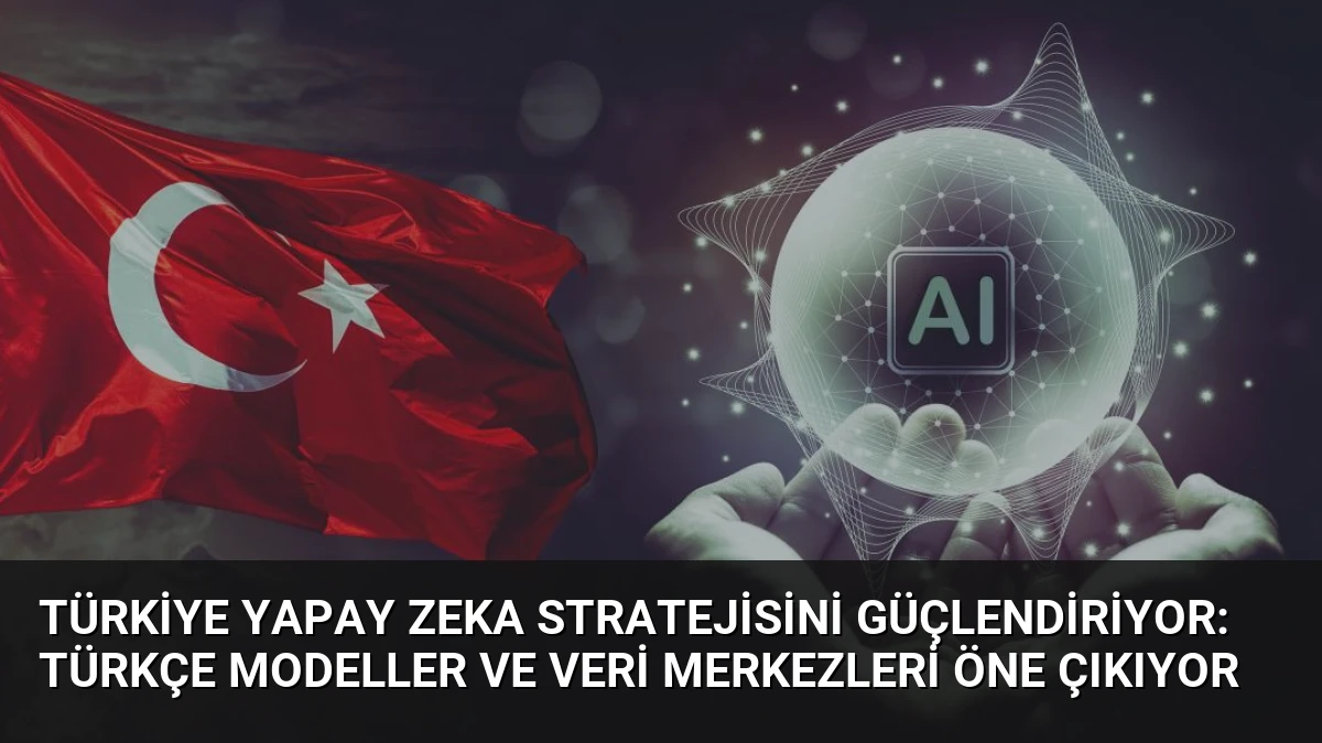 Türkiye Yapay Zeka Stratejisini Güçlendiriyor: Türkçe Modeller ve Veri Merkezleri Öne Çıkıyor