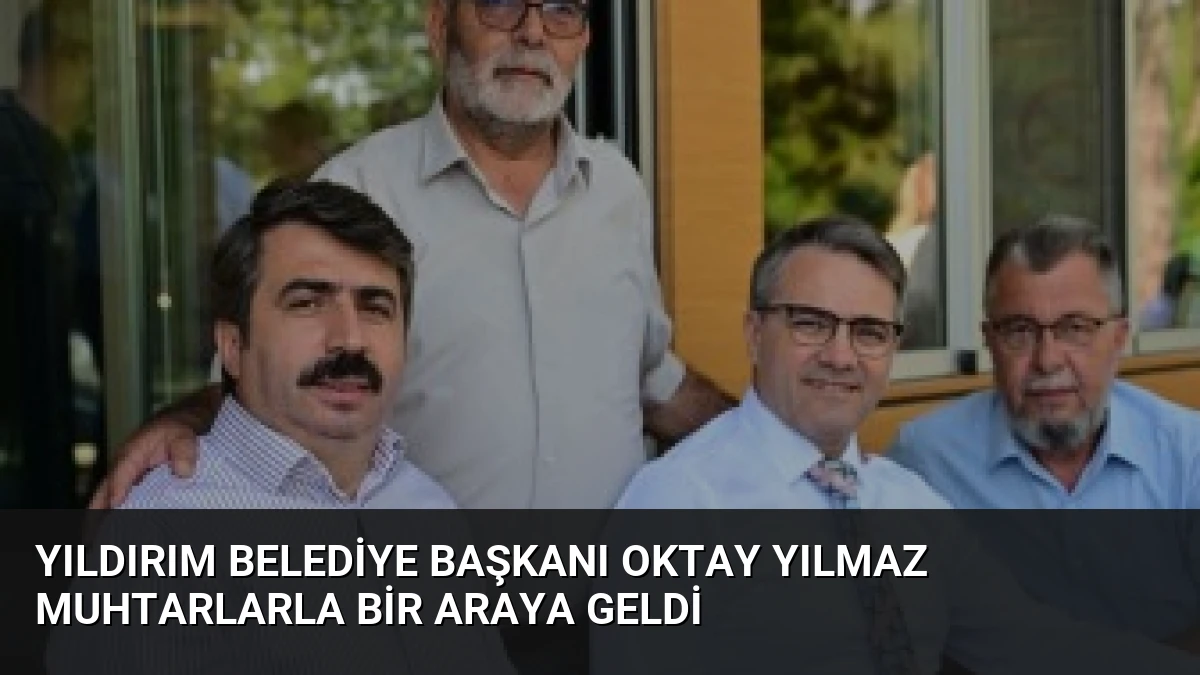 Yıldırım Belediye Başkanı Oktay Yılmaz Muhtarlarla Bir Araya Geldi