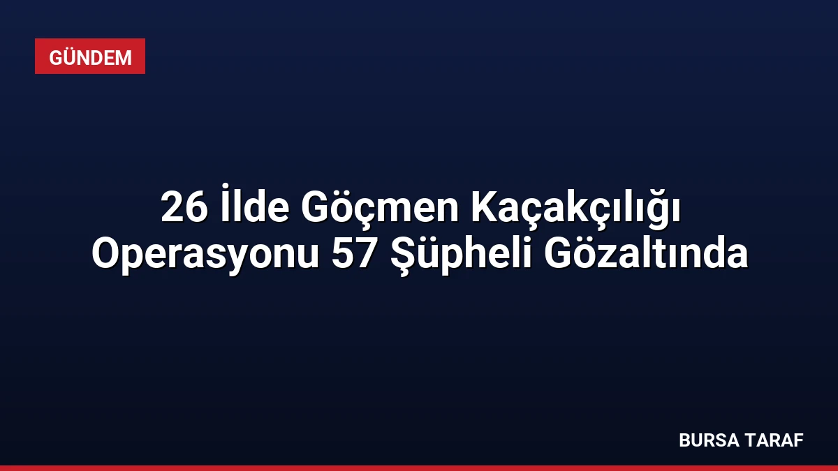 26 İlde Göçmen Kaçakçılığı Operasyonu 57 Şüpheli Gözaltında