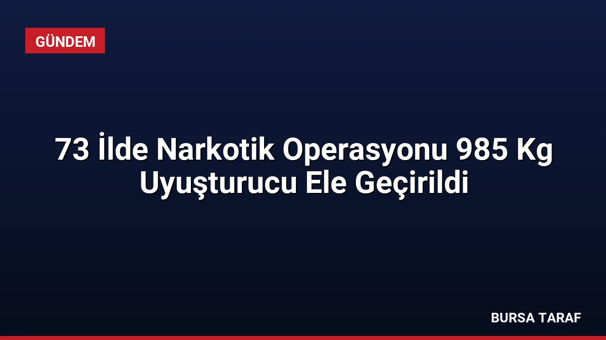 73 İlde Narkotik Operasyonu 985 Kg Uyuşturucu Ele Geçirildi