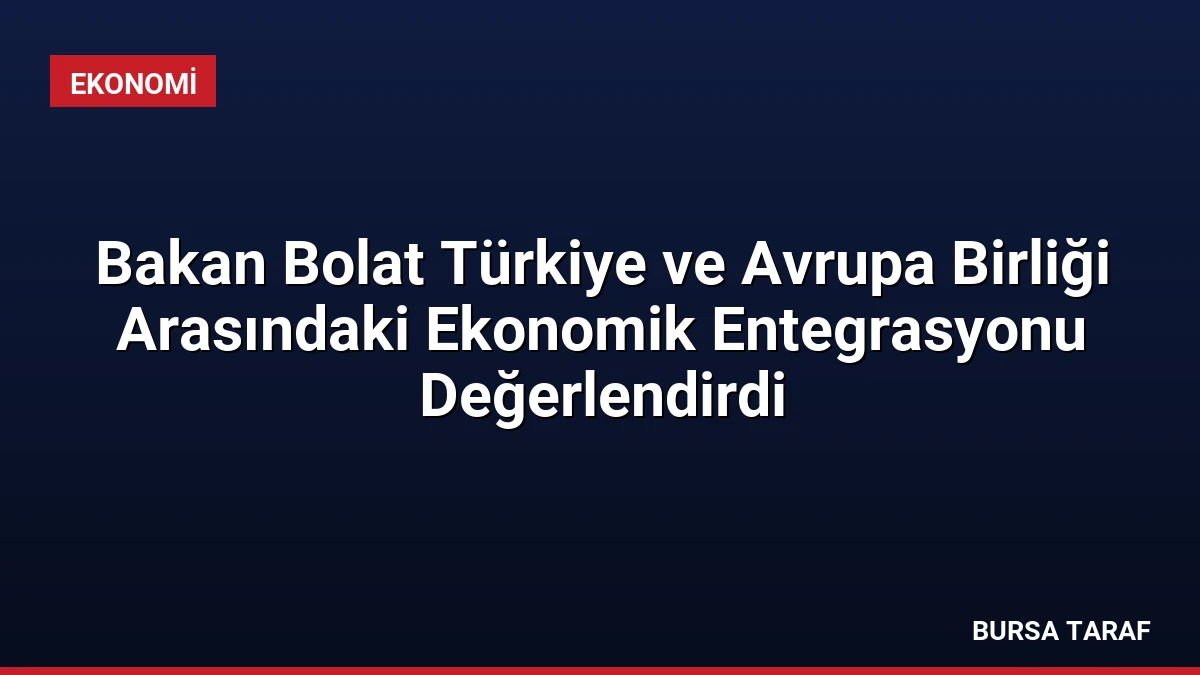 Bakan Bolat Türkiye ve Avrupa Birliği Arasındaki Ekonomik Entegrasyonu Değerlendirdi