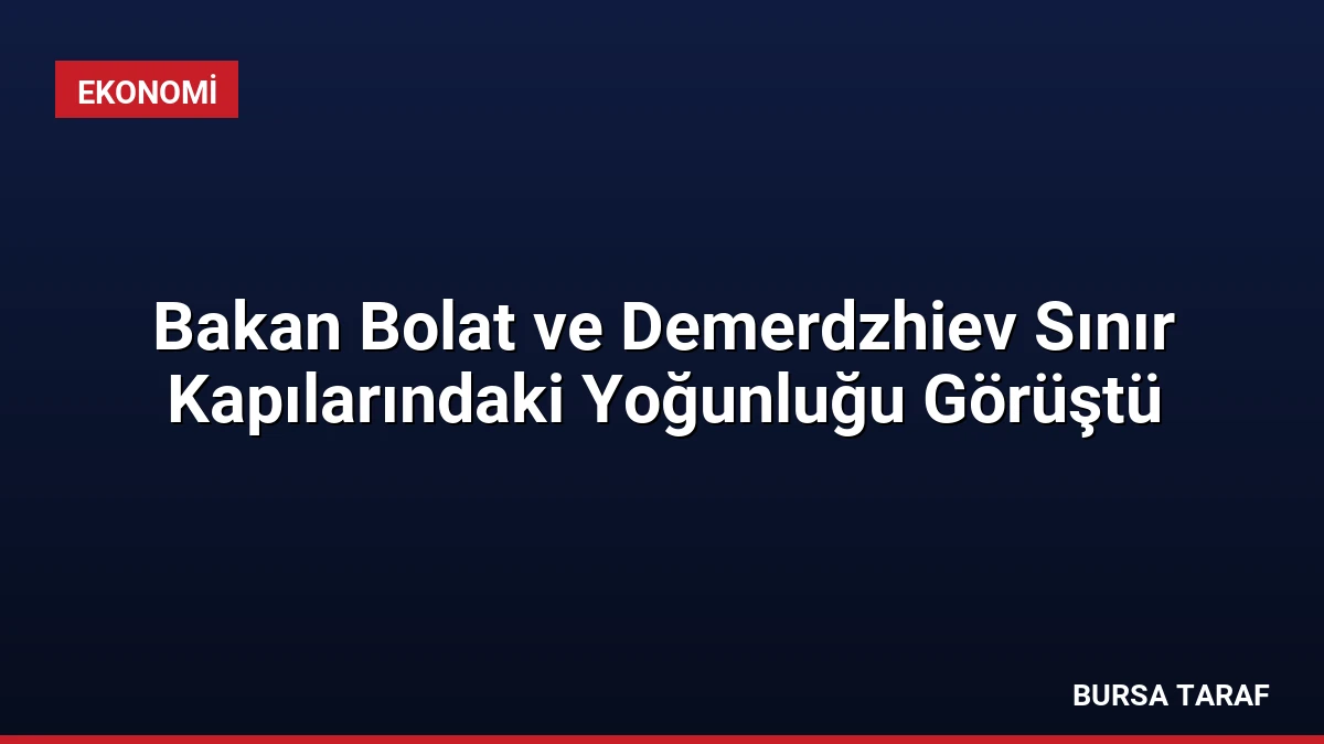 Bakan Bolat ve Demerdzhiev Sınır Kapılarındaki Yoğunluğu Görüştü