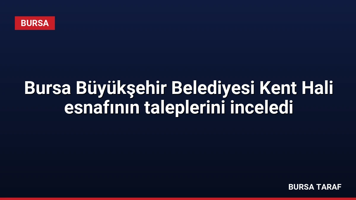 Bursa Büyükşehir Belediyesi Kent Hali esnafının taleplerini inceledi