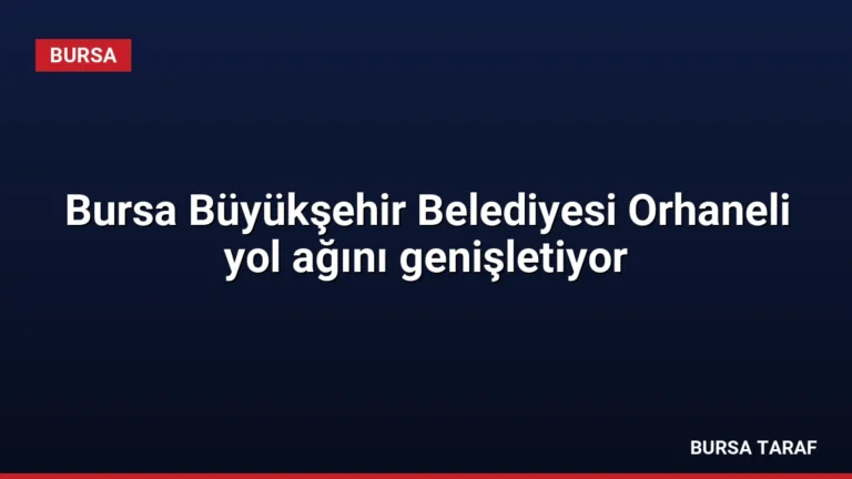 Bursa Büyükşehir Belediyesi Orhaneli yol ağını genişletiyor