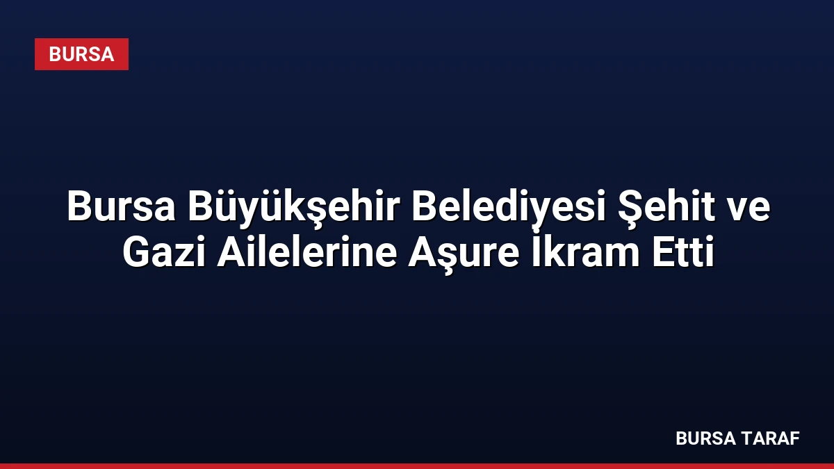 Bursa Büyükşehir Belediyesi Şehit ve Gazi Ailelerine Aşure İkram Etti