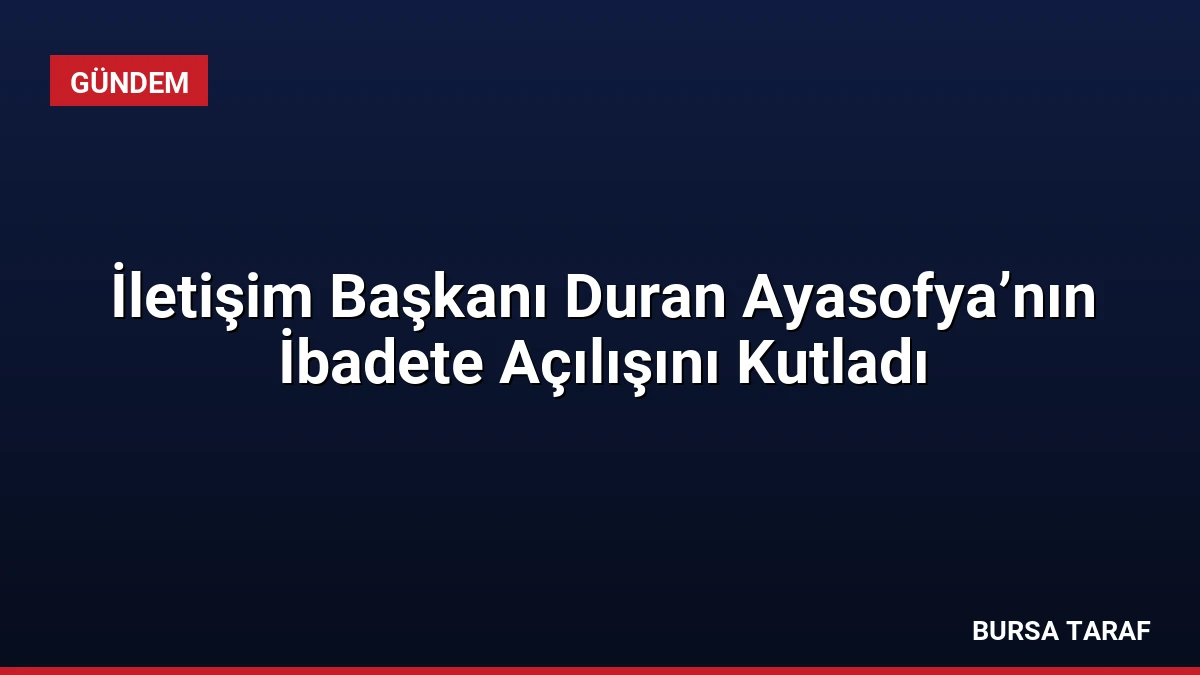 İletişim Başkanı Duran Ayasofya’nın İbadete Açılışını Kutladı