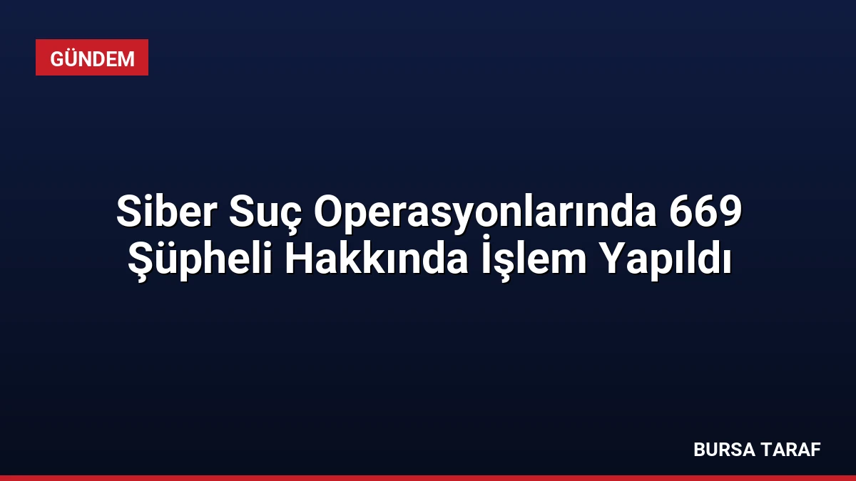 Siber Suç Operasyonlarında 669 Şüpheli Hakkında İşlem Yapıldı
