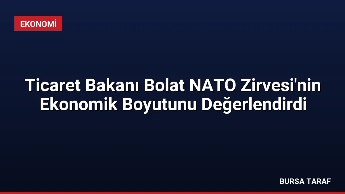Ticaret Bakanı Bolat NATO Zirvesi’nin Ekonomik Boyutunu Değerlendirdi